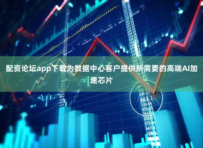 配资论坛app下载为数据中心客户提供所需要的高端AI加速芯片