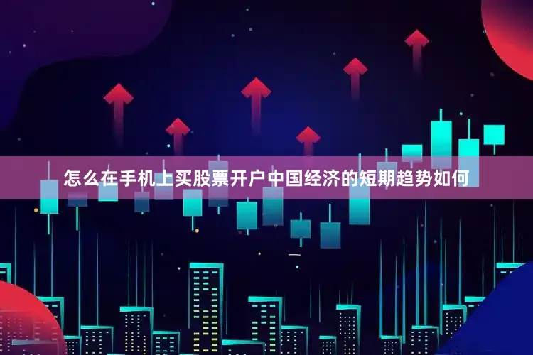 怎么在手机上买股票开户中国经济的短期趋势如何