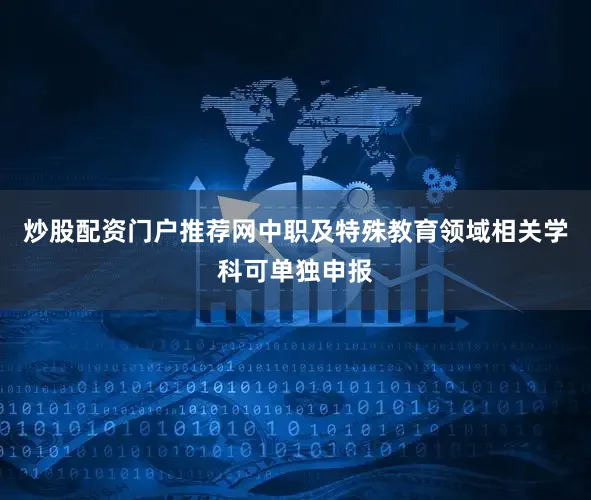 炒股配资门户推荐网中职及特殊教育领域相关学科可单独申报