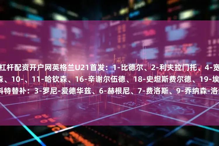 杠杆配资开户网英格兰U21首发：1-比德尔、2-利夫拉门托、4-宽萨、5-克雷斯韦尔、8--安德森、10-、11-哈钦森、16-辛谢尔伍德、18-史坦斯费尔德、19-埃利奥特、20-阿莱克斯-斯科特替补：3-罗尼-爱德华兹、6-赫根尼、7-费洛斯、9-乔纳森-洛维、12-诺顿-库菲、13-西姆金、14-阿奇-格雷、15-莱利、17-伊令、21-恩瓦内里、22-沙曼-洛维荷兰U21首发：16-罗夫斯