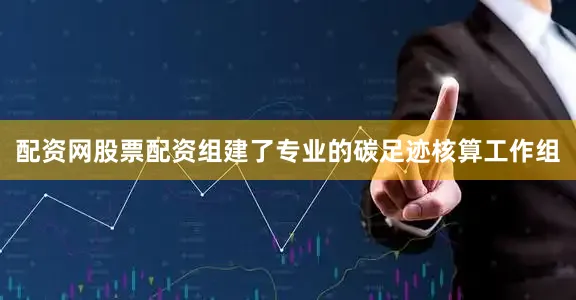 配资网股票配资组建了专业的碳足迹核算工作组