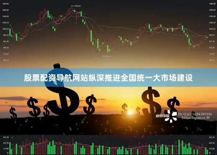 股票配资导航网站纵深推进全国统一大市场建设