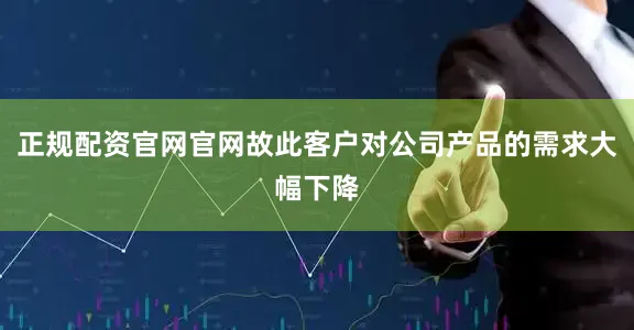 正规配资官网官网故此客户对公司产品的需求大幅下降