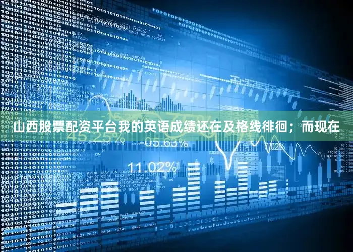 山西股票配资平台我的英语成绩还在及格线徘徊；而现在