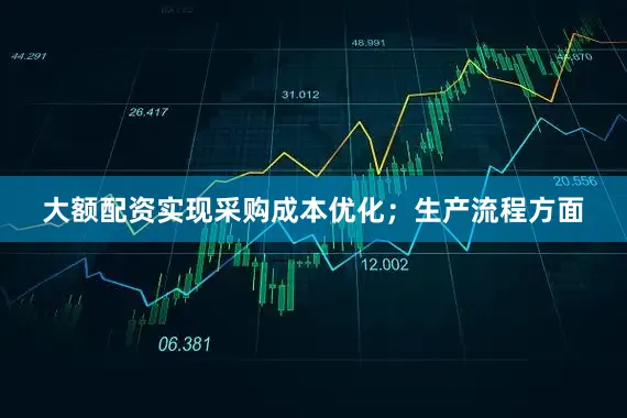 大额配资实现采购成本优化；生产流程方面