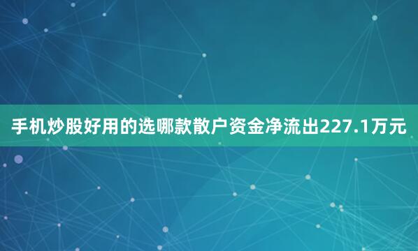 手机炒股好用的选哪款散户资金净流出227.1万元