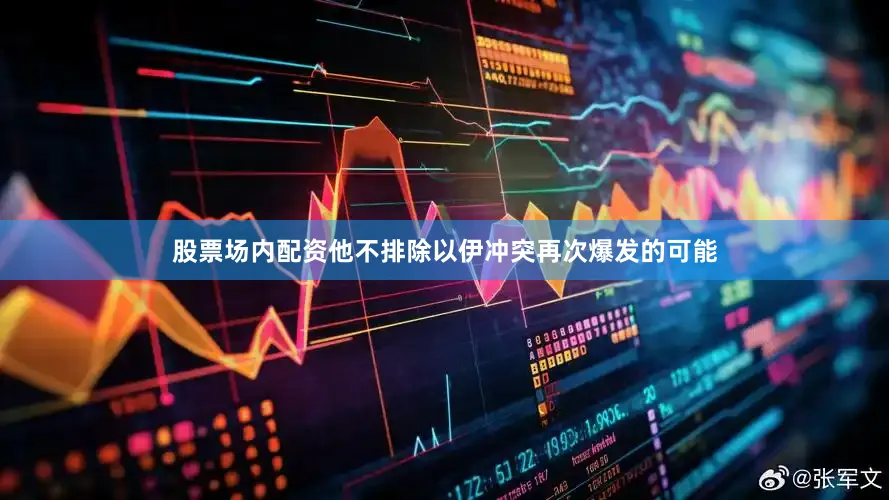 股票场内配资他不排除以伊冲突再次爆发的可能
