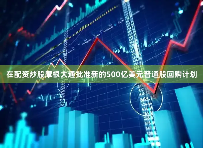 在配资炒股摩根大通批准新的500亿美元普通股回购计划