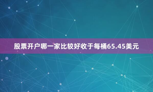 股票开户哪一家比较好收于每桶65.45美元