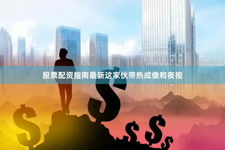 股票配资指南最新这家伙带热成像和夜视