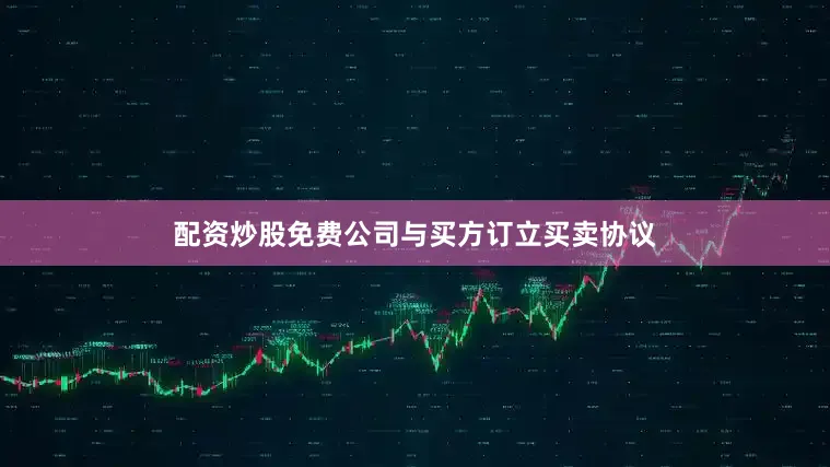 配资炒股免费公司与买方订立买卖协议