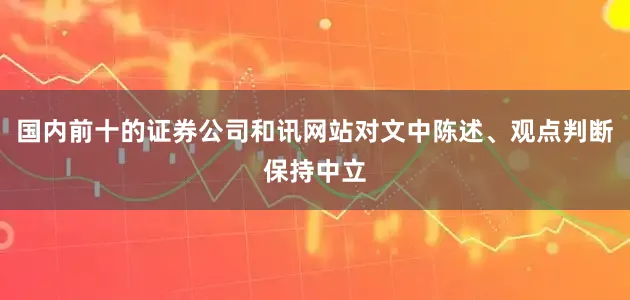 国内前十的证券公司和讯网站对文中陈述、观点判断保持中立