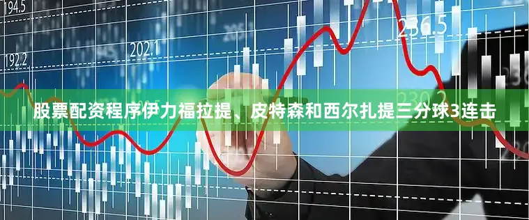股票配资程序伊力福拉提、皮特森和西尔扎提三分球3连击