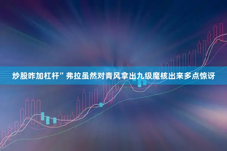 炒股咋加杠杆”弗拉虽然对青风拿出九级魔核出来多点惊讶