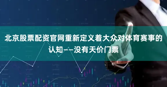 北京股票配资官网重新定义着大众对体育赛事的认知——没有天价门票