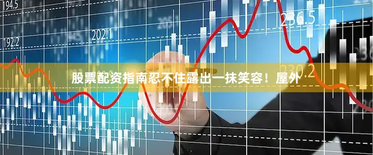 股票配资指南忍不住露出一抹笑容！屋外