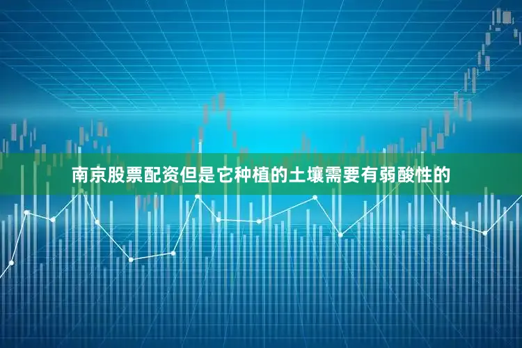 南京股票配资但是它种植的土壤需要有弱酸性的