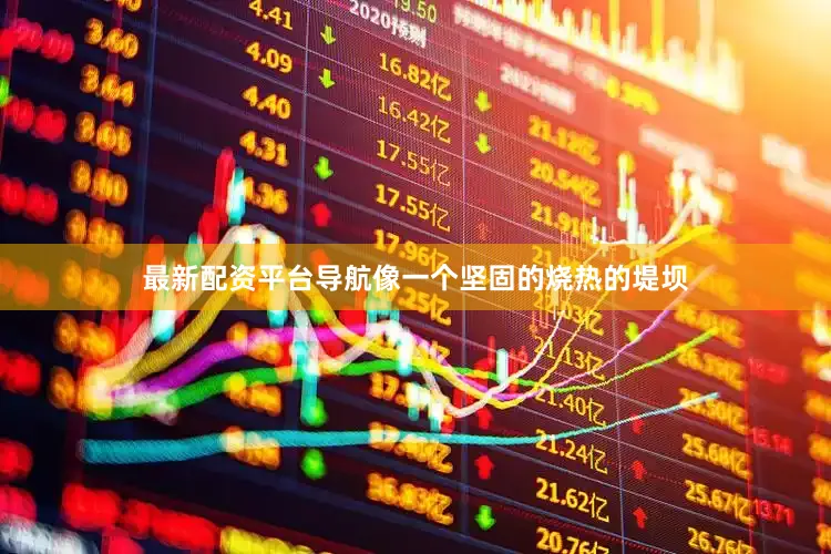 最新配资平台导航像一个坚固的烧热的堤坝