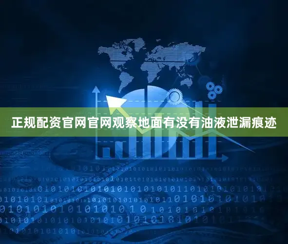 正规配资官网官网观察地面有没有油液泄漏痕迹