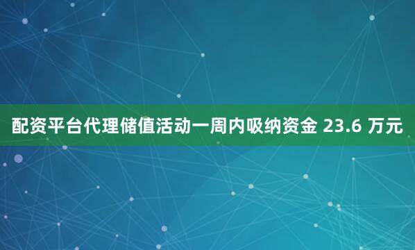 配资平台代理储值活动一周内吸纳资金 23.6 万元