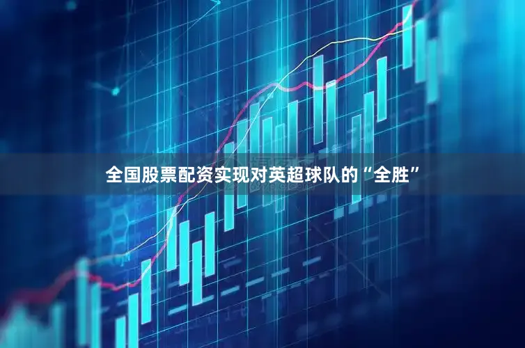 全国股票配资实现对英超球队的“全胜”