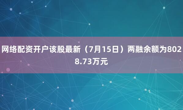 网络配资开户该股最新（7月15日）两融余额为8028.73万元