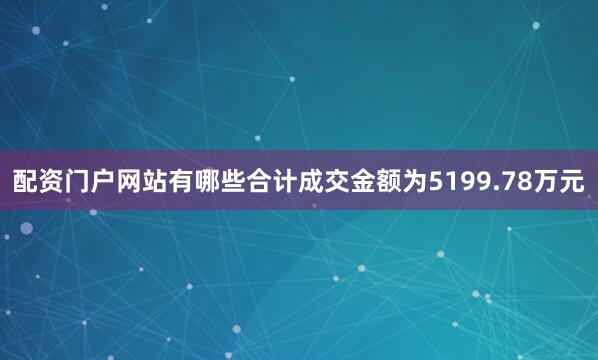 配资门户网站有哪些合计成交金额为5199.78万元