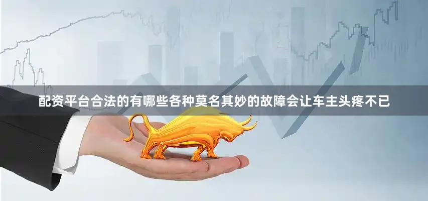 配资平台合法的有哪些各种莫名其妙的故障会让车主头疼不已