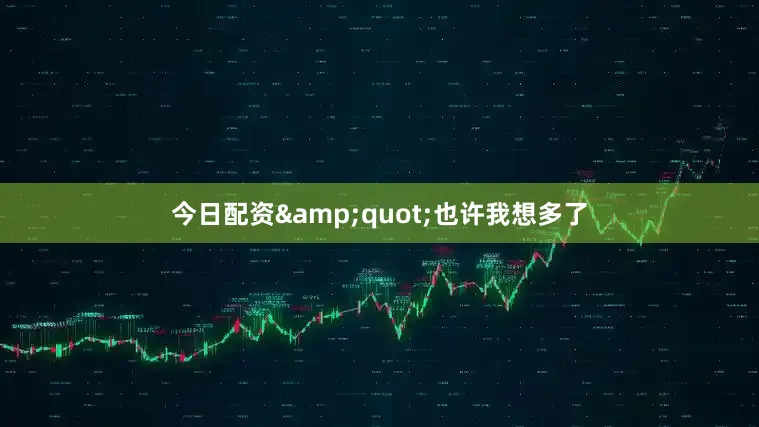 今日配资&quot;也许我想多了