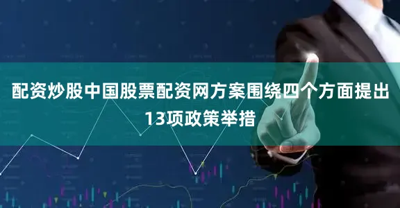 配资炒股中国股票配资网方案围绕四个方面提出13项政策举措