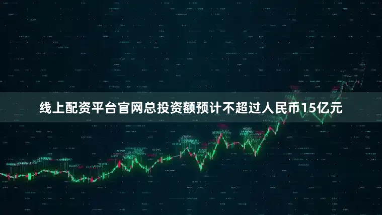 线上配资平台官网总投资额预计不超过人民币15亿元