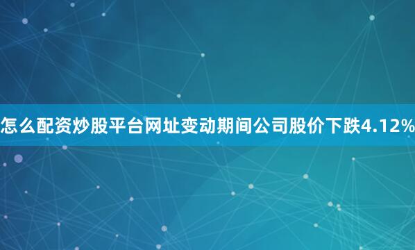 怎么配资炒股平台网址变动期间公司股价下跌4.12%