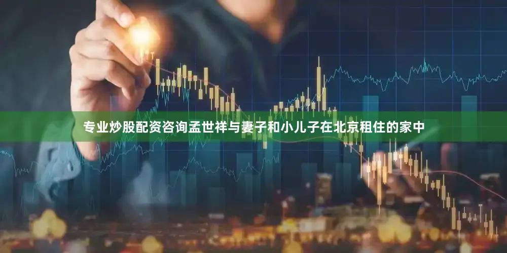 专业炒股配资咨询孟世祥与妻子和小儿子在北京租住的家中