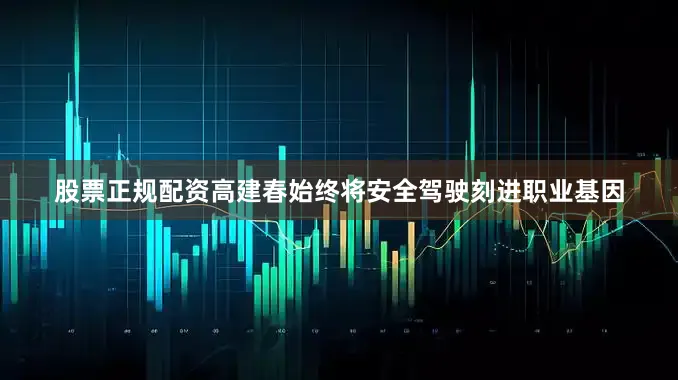 股票正规配资高建春始终将安全驾驶刻进职业基因