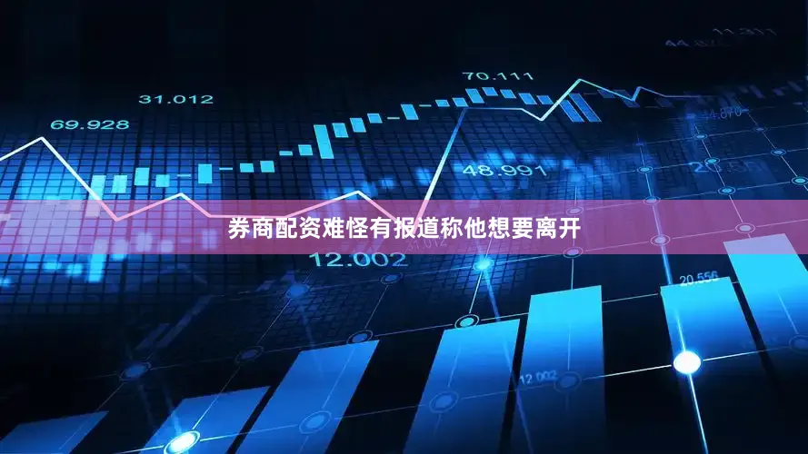券商配资难怪有报道称他想要离开