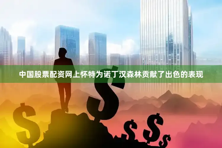 中国股票配资网上怀特为诺丁汉森林贡献了出色的表现