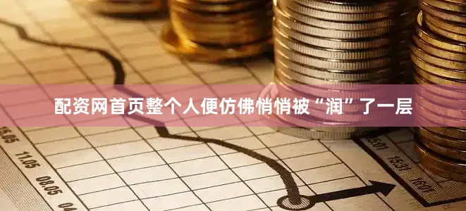 配资网首页整个人便仿佛悄悄被“润”了一层
