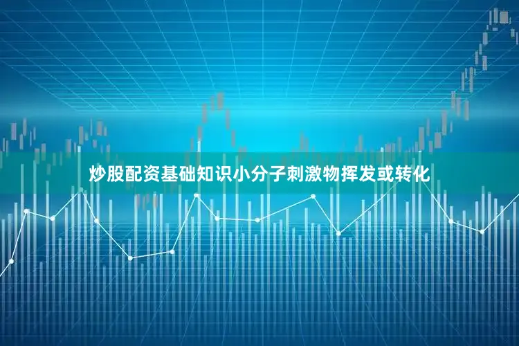 炒股配资基础知识小分子刺激物挥发或转化