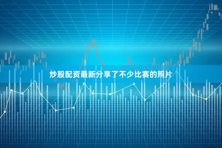 炒股配资最新分享了不少比赛的照片