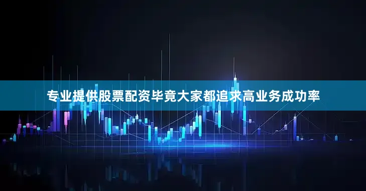 专业提供股票配资毕竟大家都追求高业务成功率