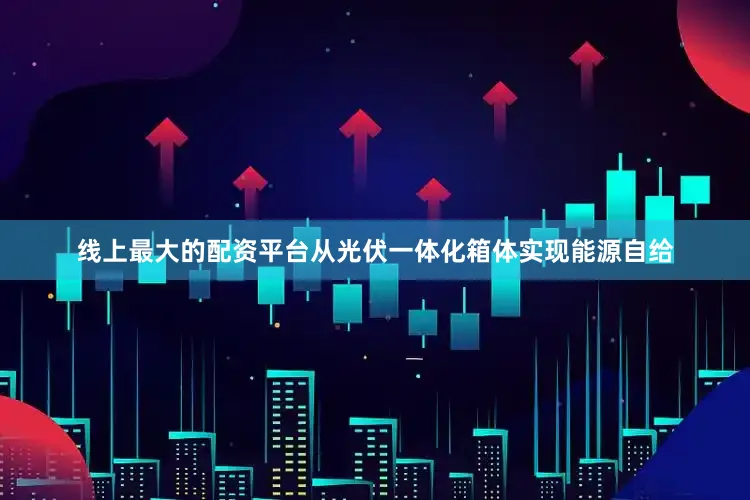 线上最大的配资平台从光伏一体化箱体实现能源自给