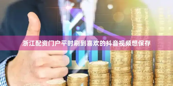 浙江配资门户平时刷到喜欢的抖音视频想保存