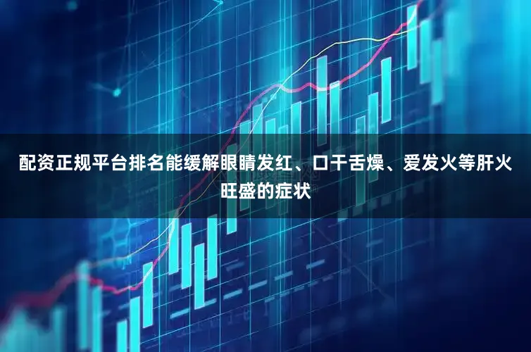 配资正规平台排名能缓解眼睛发红、口干舌燥、爱发火等肝火旺盛的症状