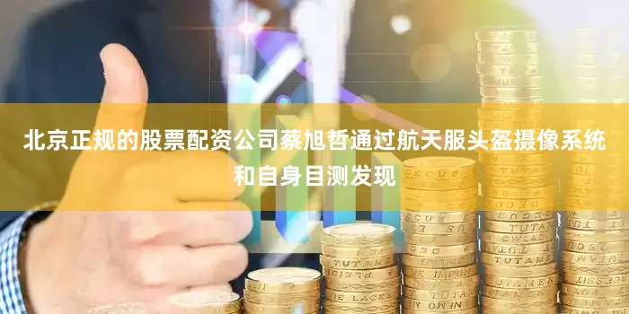 北京正规的股票配资公司蔡旭哲通过航天服头盔摄像系统和自身目测发现