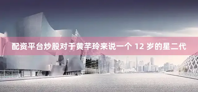 配资平台炒股对于黄芊玲来说一个 12 岁的星二代