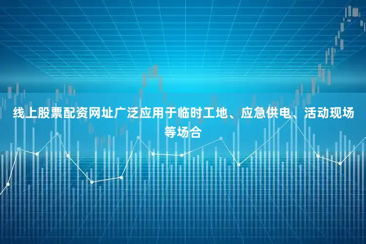 线上股票配资网址广泛应用于临时工地、应急供电、活动现场等场合