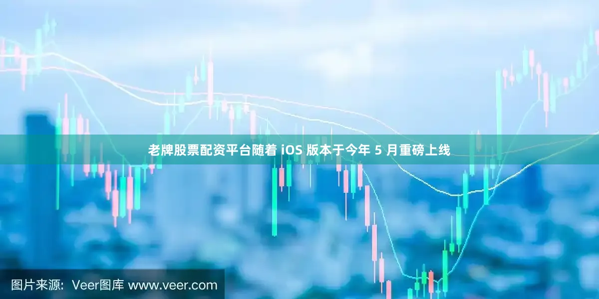 老牌股票配资平台随着 iOS 版本于今年 5 月重磅上线