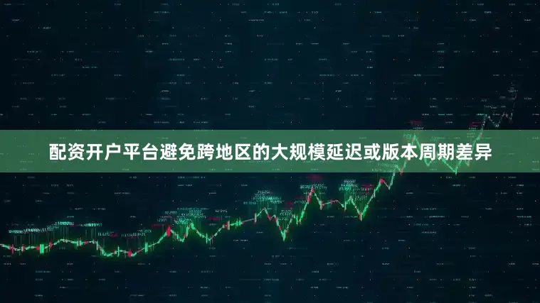 配资开户平台避免跨地区的大规模延迟或版本周期差异