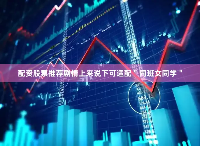 配资股票推荐剧情上来说下可适配＂同班女同学＂