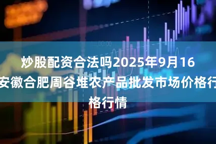 炒股配资合法吗2025年9月16日安徽合肥周谷堆农产品批发市场价格行情